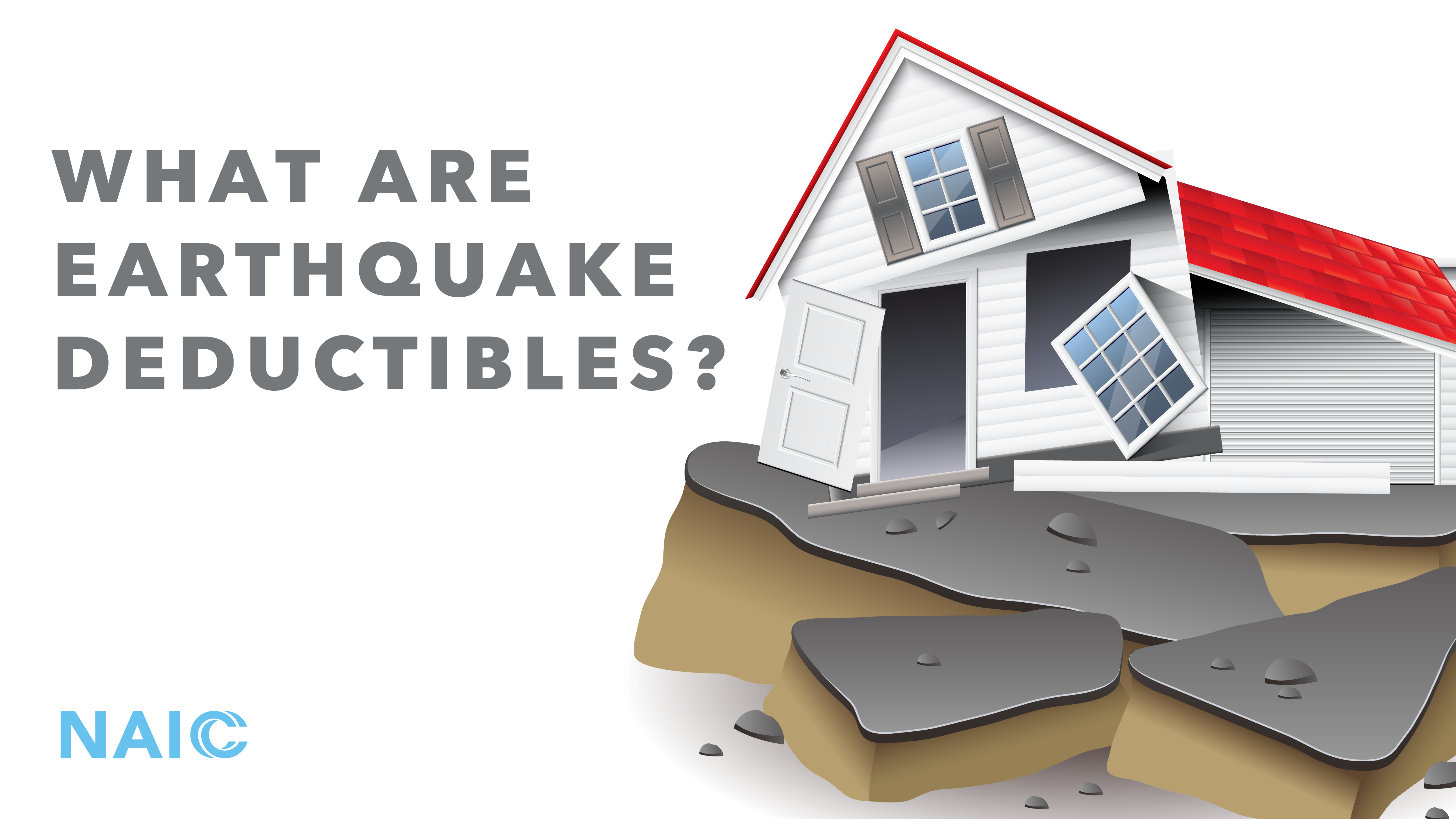 An image of a house damaged by an earthquake. The graphic reads, "What are earthquake deductibles?" The NAIC logo is in the bottom left corner in pale blue.